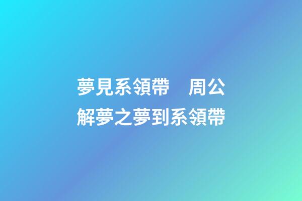 夢見系領帶　周公解夢之夢到系領帶